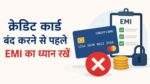 EMI बाकी होने पर क्रेडिट कार्ड बंद करने से पहले जरूरी जानकारी लें।